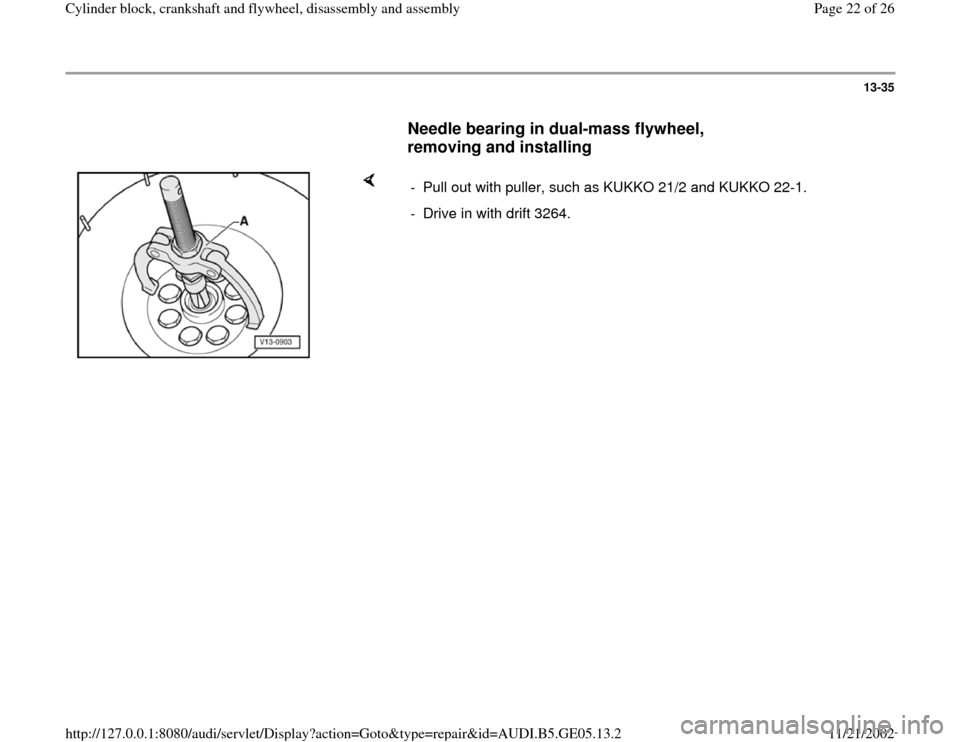 AUDI A4 1997 B5 / 1.G APB Engine Cylinder Block Crankshaft And Flywheel Assembly Manual 13-35
      
Needle bearing in dual-mass flywheel, 
removing and installing
 
    
-  Pull out with puller, such as KUKKO 21/2 and KUKKO 22-1.
-  Drive in with drift 3264. 
Pa
ge 22 of 26 C
ylinder bl