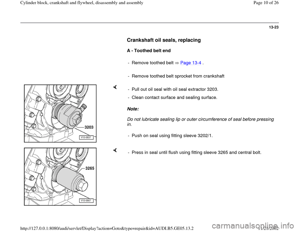 AUDI A4 1997 B5 / 1.G APB Engine Cylinder Block Crankshaft And Flywheel Assembly Manual 13-23
      
Crankshaft oil seals, replacing
 
     
A - Toothed belt end  
     
-  Remove toothed belt   Page 13-4 .
     
-  Remove toothed belt sprocket from crankshaft
    
Note:  
Do not lubrica