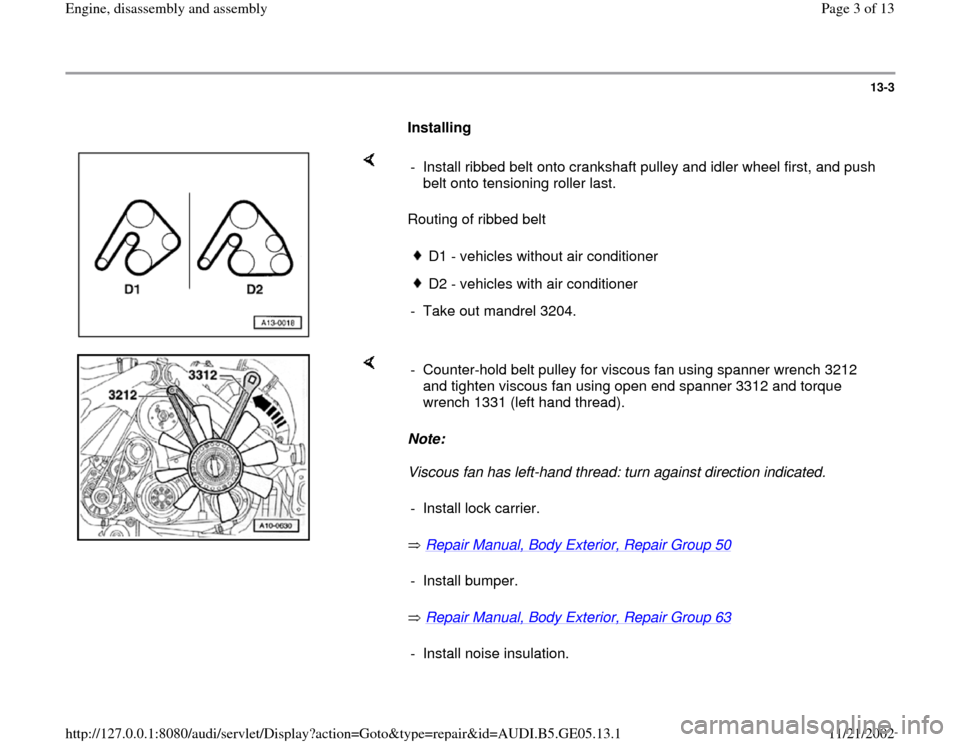 AUDI A4 1997 B5 / 1.G APB Engine Assembly Workshop Manual 13-3
      
Installing  
    
Routing of ribbed belt  -  Install ribbed belt onto crankshaft pulley and idler wheel first, and push 
belt onto tensioning roller last. 
D1 - vehicles without air condit