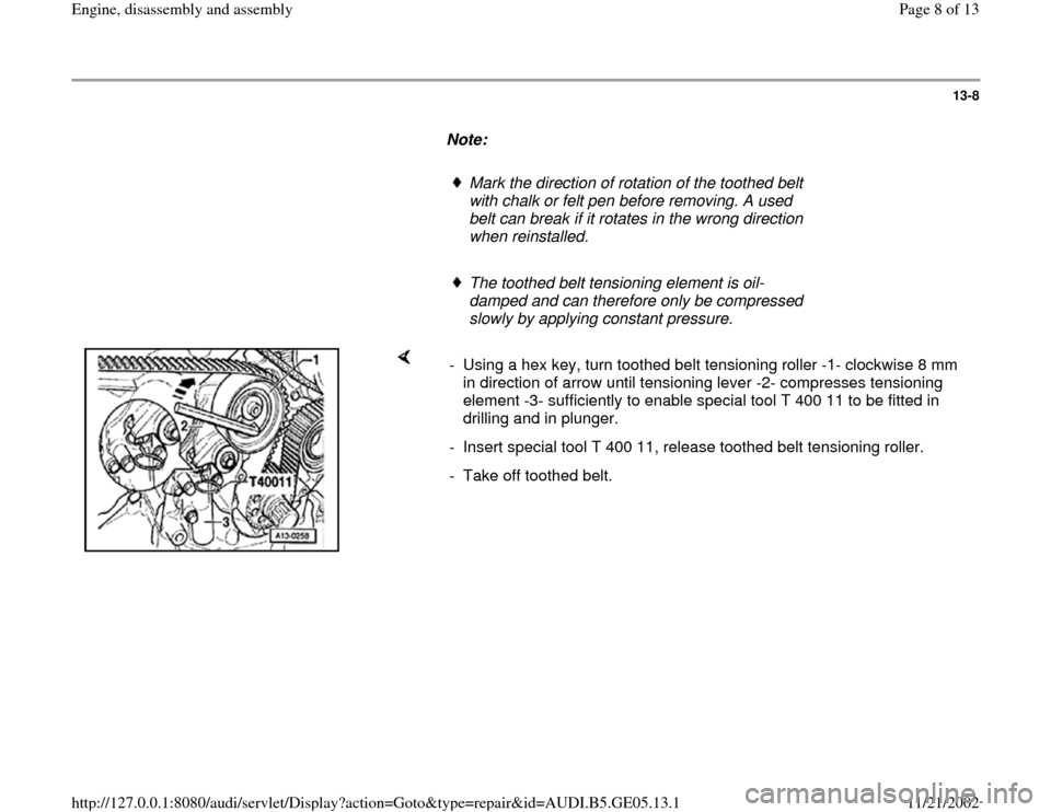 AUDI A4 1997 B5 / 1.G APB Engine Assembly Workshop Manual 13-8
      
Note:  
     
Mark the direction of rotation of the toothed belt 
with chalk or felt pen before removing. A used 
belt can break if it rotates in the wrong direction 
when reinstalled. 
  