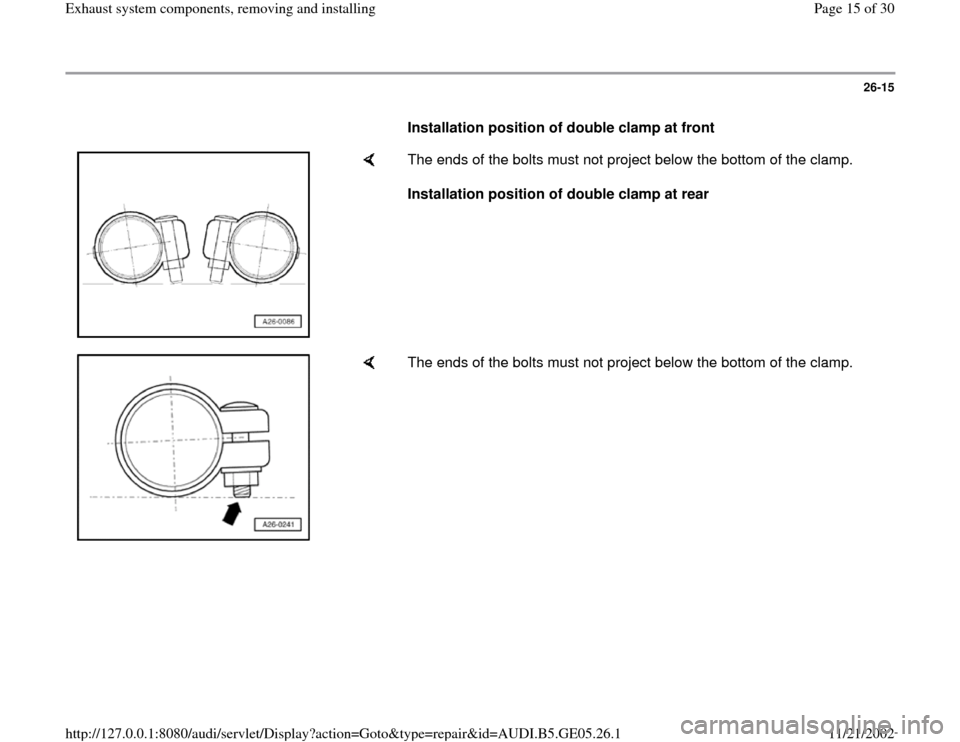 AUDI A4 1997 B5 / 1.G APB Engine Exhaust System Components Workshop Manual 26-15
      
Installation position of double clamp at front  
    
The ends of the bolts must not project below the bottom of the clamp.  
Installation position of double clamp at rear  
    
The ends