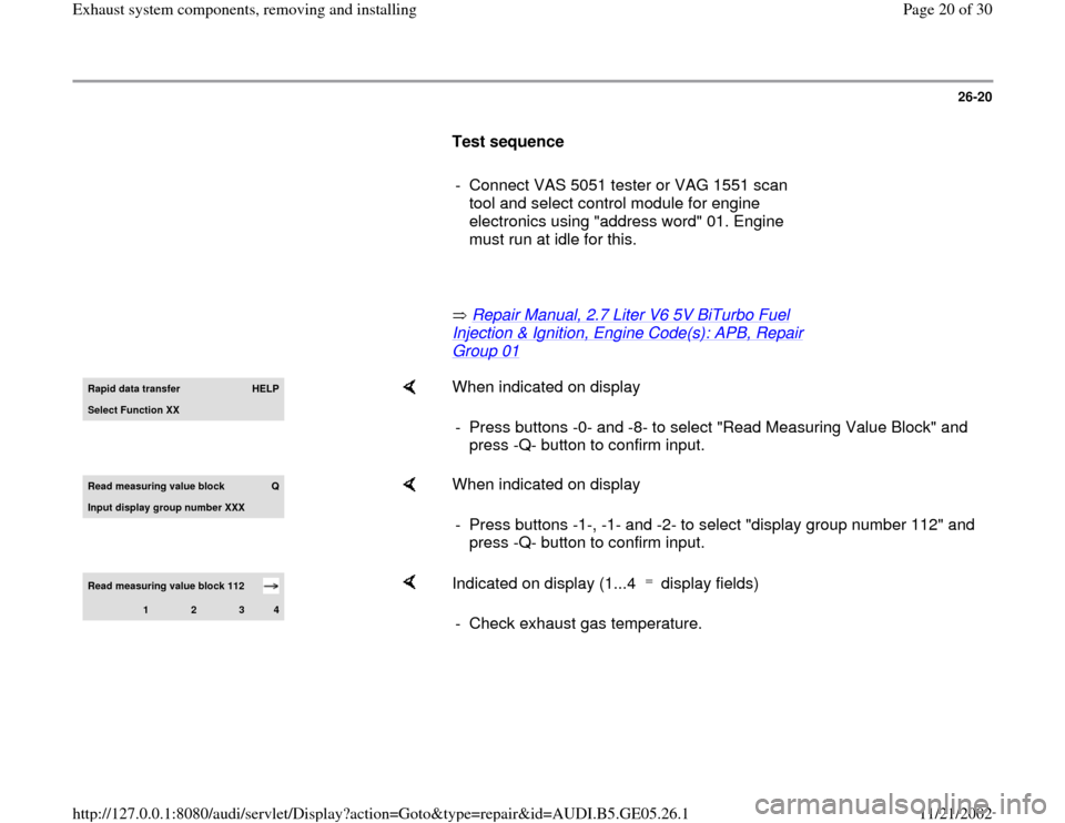 AUDI A4 1996 B5 / 1.G APB Engine Exhaust System Components Workshop Manual 26-20
      
Test sequence  
     
-  Connect VAS 5051 tester or VAG 1551 scan 
tool and select control module for engine 
electronics using "address word" 01. Engine 
must run at idle for this. 
    