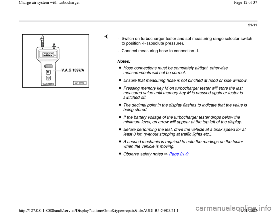 AUDI A4 1998 B5 / 1.G APB Engine Charge Air System With Turbocharger Workshop Manual 21-11
 
    
Notes:  -  Switch on turbocharger tester and set measuring range selector switch 
to position -I- (absolute pressure). 
-  Connect measuring hose to connection -I-. 
Hose connections must