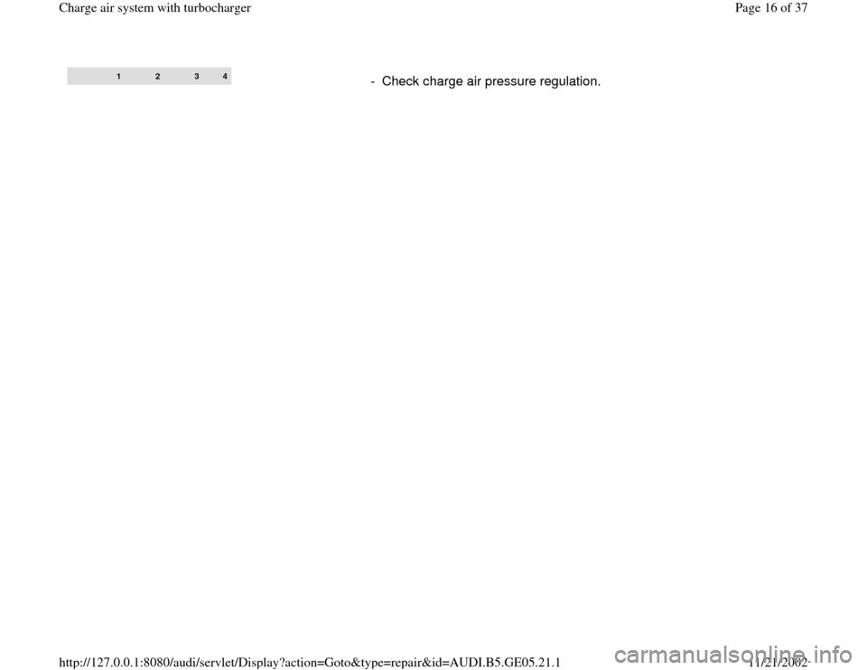 AUDI A4 1996 B5 / 1.G APB Engine Charge Air System With Turbocharger Workshop Manual  
1 
2 
3 
4
-  Check charge air pressure regulation.
Pa
ge 16 of 37 Char
ge air s
ystem with turbochar
ger
11/21/2002 htt
p://127.0.0.1:8080/audi/servlet/Dis
play?action=Goto&t
yp
e=re
pair&id=AUDI.B
