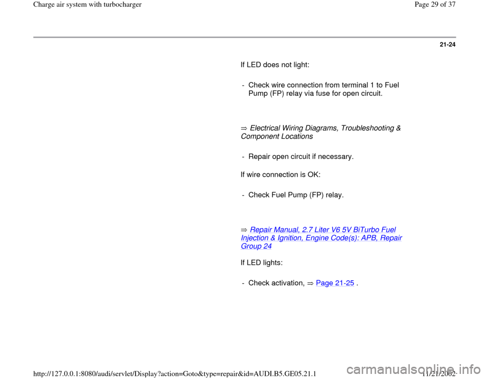AUDI A4 1998 B5 / 1.G APB Engine Charge Air System With Turbocharger Workshop Manual 21-24
       If LED does not light:  
     
-  Check wire connection from terminal 1 to Fuel 
Pump (FP) relay via fuse for open circuit. 
     
       Electrical Wiring Diagrams, Troubleshooting & 
Co