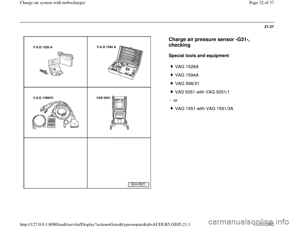 AUDI A4 1996 B5 / 1.G APB Engine Charge Air System With Turbocharger Workshop Manual 21-27
 
  
Charge air pressure sensor -G31-, 
checking
 
Special tools and equipment  
 
VAG 1526A
 VAG 1594A
 VAG 598/31
 VAS 5051 with VAG 5051/1
- or 
 VAG 1551 with VAG 1551/3A
Pa
ge 32 of 37 Char