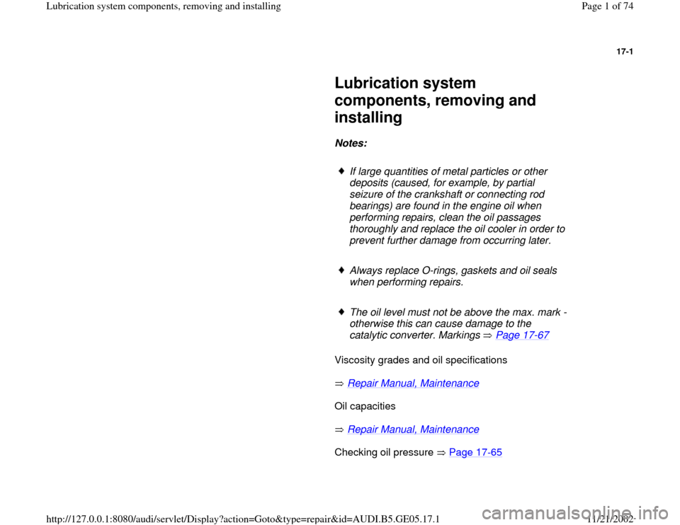 AUDI A4 1998 B5 / 1.G APB Engine Lubrication System Components Workshop Manual 17-1
 
     
Lubrication system 
components, removing and 
installing 
     
Notes:  
     
If large quantities of metal particles or other 
deposits (caused, for example, by partial 
seizure of the c