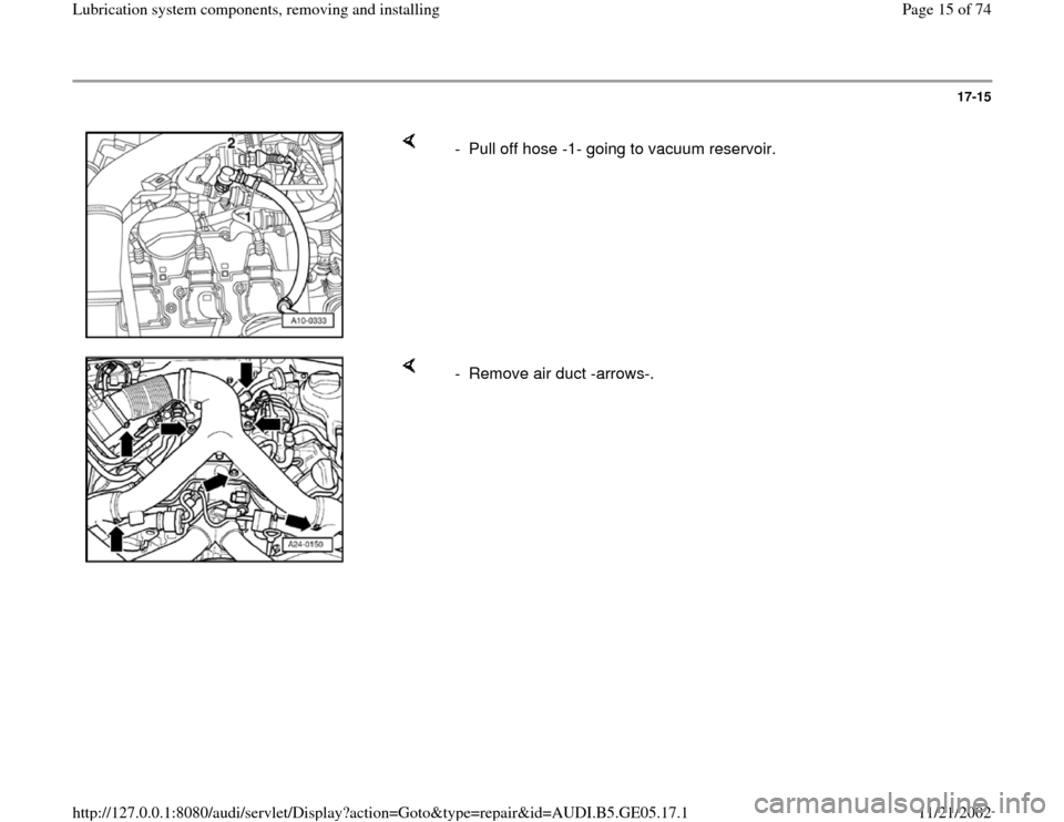 AUDI A4 1997 B5 / 1.G APB Engine Lubrication System Components Workshop Manual 17-15
 
    
-  Pull off hose -1- going to vacuum reservoir.
    
-  Remove air duct -arrows-. 
Pa
ge 15 of 74 Lubrication s
ystem com
ponents, removin
g and installin
g
11/21/2002 htt
p://127.0.0.1:8