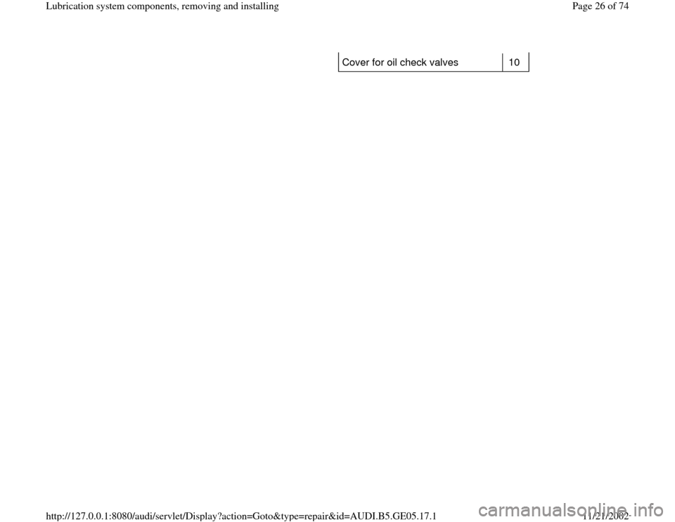 AUDI A4 1998 B5 / 1.G APB Engine Lubrication System Components Workshop Manual Cover for oil check valves   10  
Pa
ge 26 of 74 Lubrication s
ystem com
ponents, removin
g and installin
g
11/21/2002 htt
p://127.0.0.1:8080/audi/servlet/Dis
play?action=Goto&t
yp
e=re
pair&id=AUDI.B