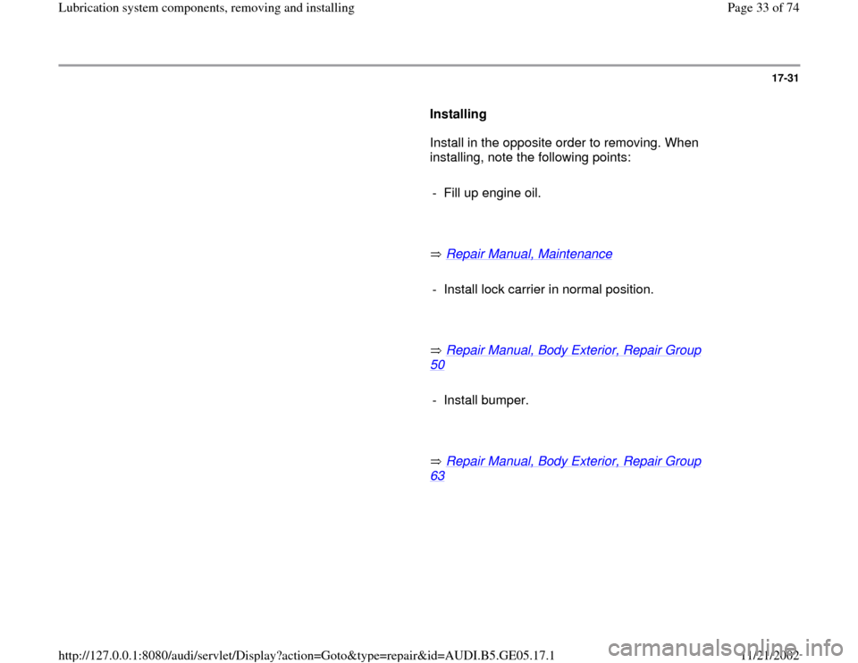 AUDI A4 1998 B5 / 1.G APB Engine Lubrication System Components Workshop Manual 17-31
      
Installing  
      Install in the opposite order to removing. When 
installing, note the following points:   
     
-  Fill up engine oil.
     
       Repair Manual, Maintenance
   
    