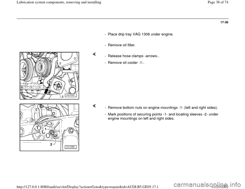 AUDI A4 1998 B5 / 1.G APB Engine Lubrication System Components Workshop Manual 17-36
      
-  Place drip tray VAG 1306 under engine.
     
-  Remove oil filter.
    
-  Release hose clamps -arrows-.
-  Remove oil cooler -1-. 
    
-  Remove bottom nuts on engine mountings -1- (