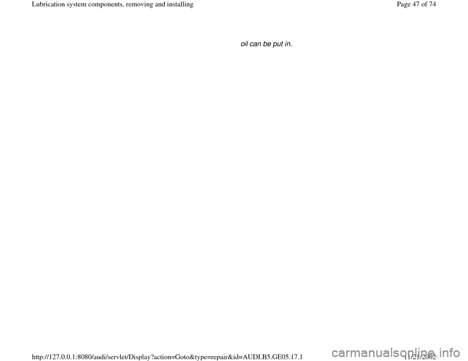 AUDI A4 2000 B5 / 1.G APB Engine Lubrication System Components Workshop Manual oil can be put in. 
Pa
ge 47 of 74 Lubrication s
ystem com
ponents, removin
g and installin
g
11/21/2002 htt
p://127.0.0.1:8080/audi/servlet/Dis
play?action=Goto&t
yp
e=re
pair&id=AUDI.B5.GE05.17.1 