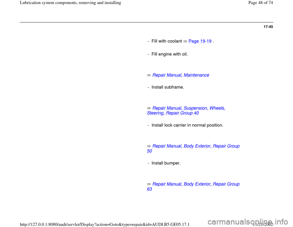 AUDI A4 1998 B5 / 1.G APB Engine Lubrication System Components Workshop Manual 17-45
      
-  Fill with coolant   Page 19
-19
 .
     
-  Fill engine with oil.
     
       Repair Manual, Maintenance
   
     
- Install subframe.
     
       Repair Manual, Suspension, Wheels, 