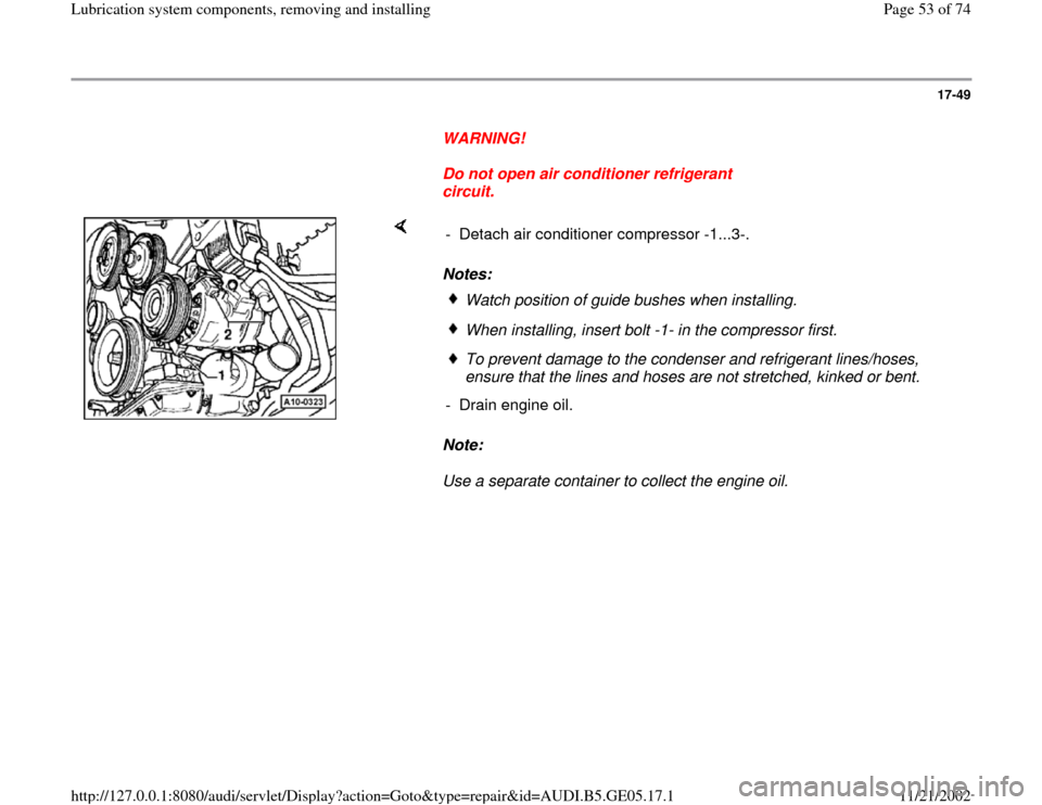 AUDI A4 1998 B5 / 1.G APB Engine Lubrication System Components Workshop Manual 17-49
      
WARNING! 
     
Do not open air conditioner refrigerant 
circuit. 
    
Notes: 
Note:  
Use a separate container to collect the engine oil.   -  Detach air conditioner compressor -1...3-.