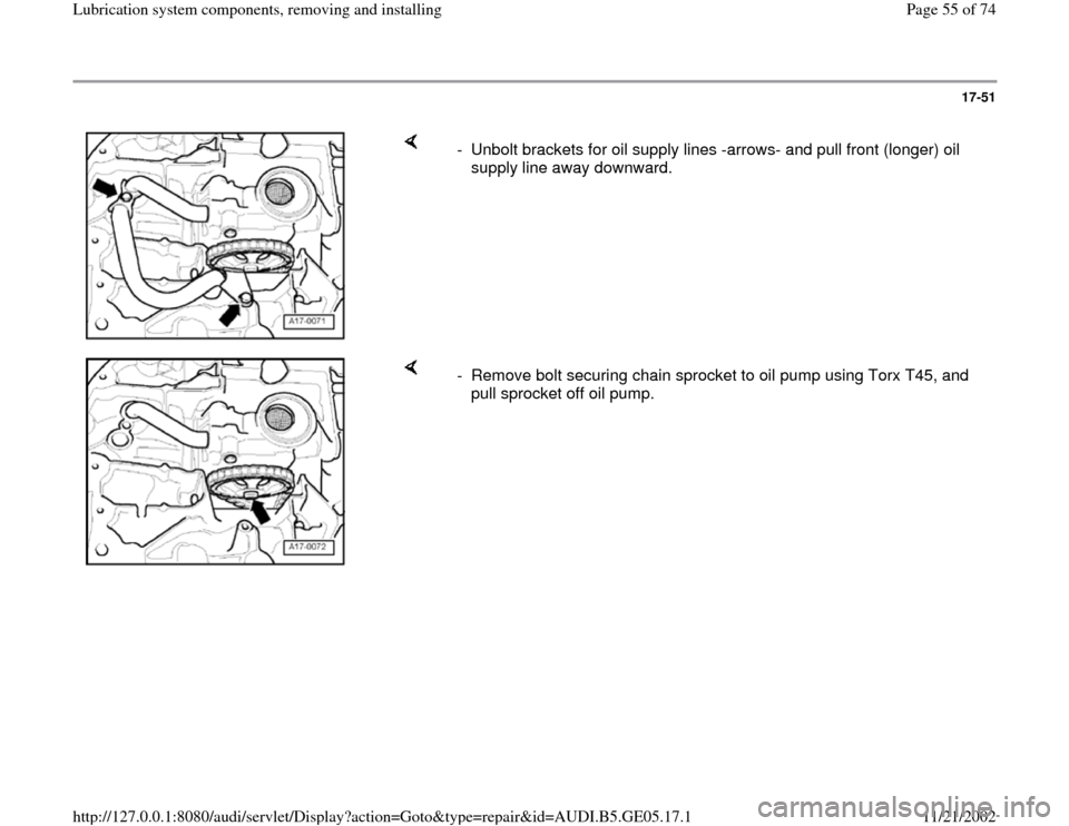 AUDI A4 1998 B5 / 1.G APB Engine Lubrication System Components Workshop Manual 17-51
 
    
-  Unbolt brackets for oil supply lines -arrows- and pull front (longer) oil 
supply line away downward. 
    
-  Remove bolt securing chain sprocket to oil pump using Torx T45, and 
pull