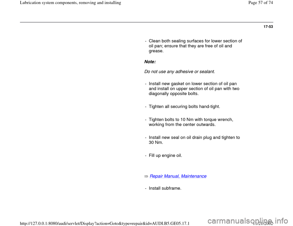 AUDI A4 1998 B5 / 1.G APB Engine Lubrication System Components Workshop Manual 17-53
      
-  Clean both sealing surfaces for lower section of 
oil pan; ensure that they are free of oil and 
grease. 
     
Note:  
     Do not use any adhesive or sealant. 
     
-  Install new g