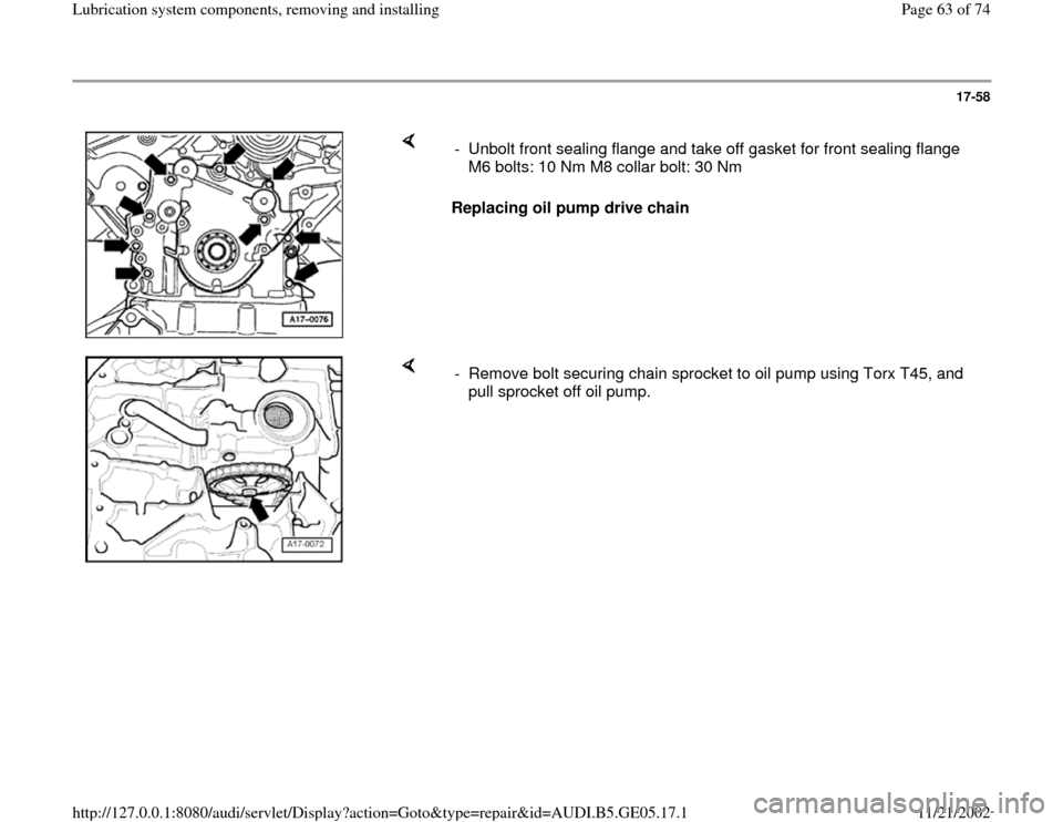 AUDI A4 1997 B5 / 1.G APB Engine Lubrication System Components Workshop Manual 17-58
 
    
Replacing oil pump drive chain   -  Unbolt front sealing flange and take off gasket for front sealing flange 
M6 bolts: 10 Nm M8 collar bolt: 30 Nm 
    
-  Remove bolt securing chain spr