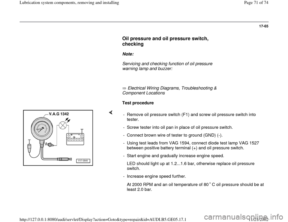 AUDI A4 1998 B5 / 1.G APB Engine Lubrication System Components Workshop Manual 17-65
      
Oil pressure and oil pressure switch, 
checking
 
     
Note:  
     Servicing and checking function of oil pressure 
warning lamp and buzzer: 
     
       Electrical Wiring Diagrams, Tr