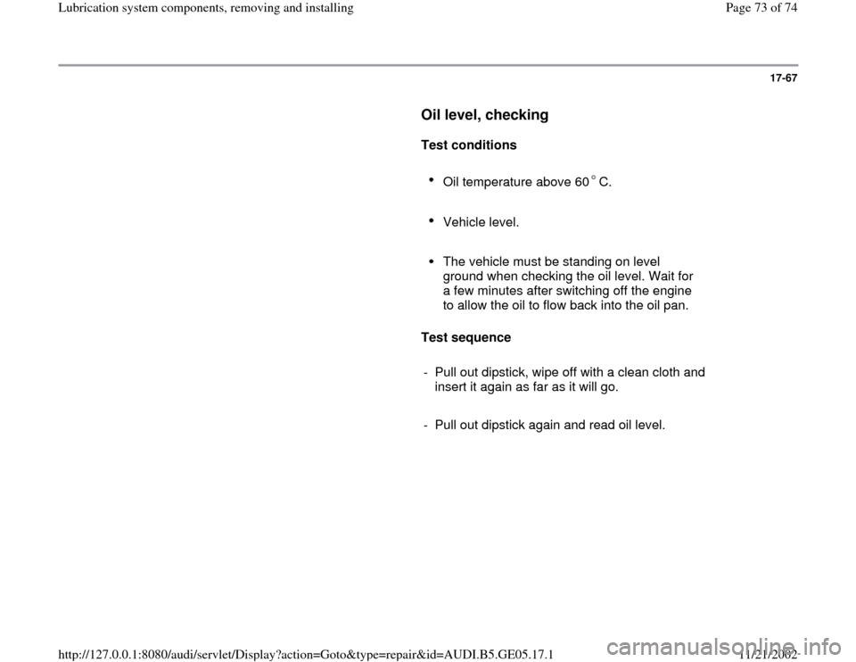 AUDI A4 1998 B5 / 1.G APB Engine Lubrication System Components Workshop Manual 17-67
      
Oil level, checking
 
     
Test conditions  
     
Oil temperature above 60 C. 
     
Vehicle level. 
     The vehicle must be standing on level 
ground when checking the oil level. Wait