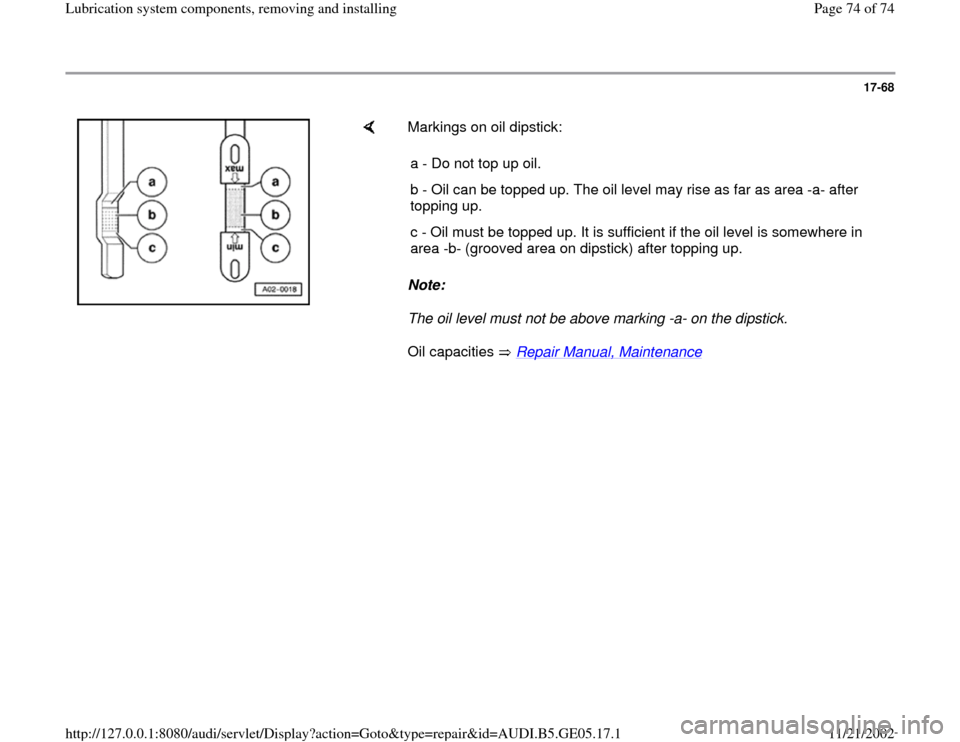 AUDI A4 1996 B5 / 1.G APB Engine Lubrication System Components Workshop Manual 17-68
 
    
Markings on oil dipstick:  
Note:  
The oil level must not be above marking -a- on the dipstick.  
Oil capacities   Repair Manual, Maintenance
    a - Do not top up oil.
b - Oil can be to