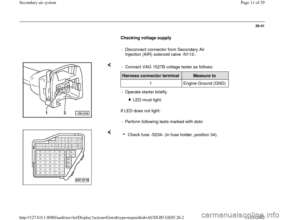 AUDI A4 1998 B5 / 1.G APB Engine Secondary Air System Workshop Manual 26-41
      
Checking voltage supply  
     
-  Disconnect connector from Secondary Air 
Injection (AIR) solenoid valve -N112-. 
    
If LED does not light:  -  Connect VAG 1527B voltage tester as fol