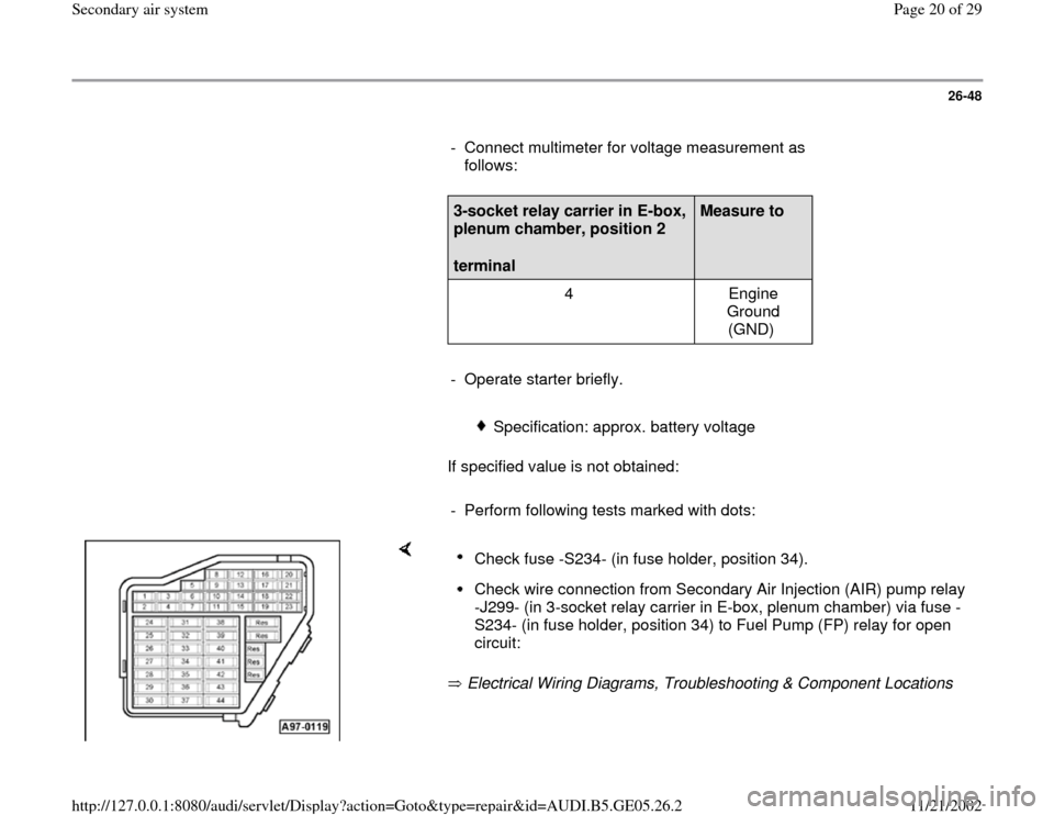 AUDI A4 1998 B5 / 1.G APB Engine Secondary Air System Workshop Manual 26-48
      
-  Connect multimeter for voltage measurement as 
follows: 
     
3-socket relay carrier in E-box, 
plenum chamber, position 2  
terminal  
Measure to  
  
4   Engine 
Ground 
(GND)  
   