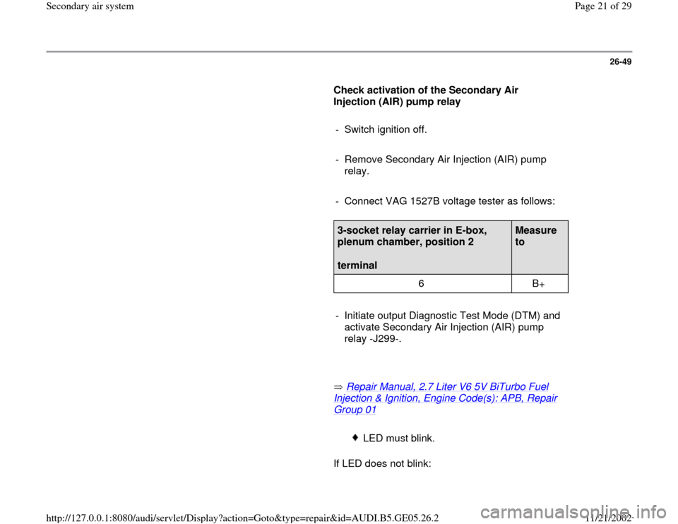 AUDI A4 1998 B5 / 1.G APB Engine Secondary Air System Workshop Manual 26-49
      
Check activation of the Secondary Air 
Injection (AIR) pump relay  
     
-  Switch ignition off.
     
-  Remove Secondary Air Injection (AIR) pump 
relay. 
     
-  Connect VAG 1527B vo
