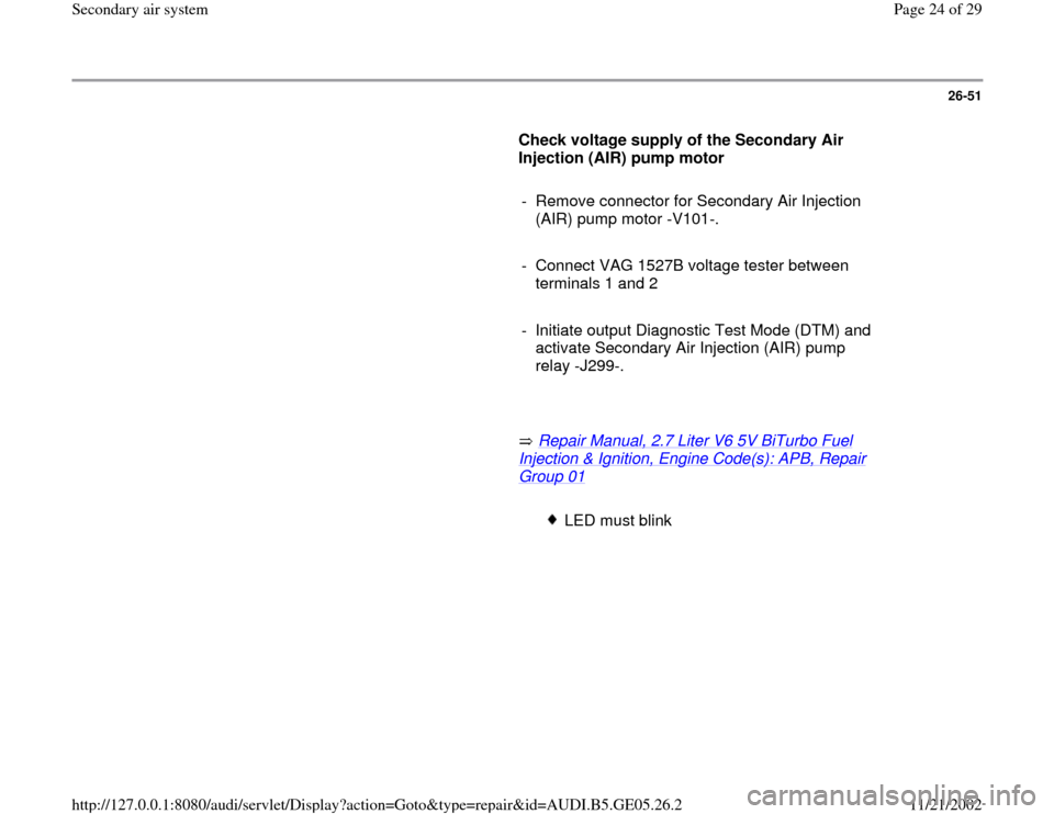AUDI A4 1998 B5 / 1.G APB Engine Secondary Air System Workshop Manual 26-51
      
Check voltage supply of the Secondary Air 
Injection (AIR) pump motor  
     
-  Remove connector for Secondary Air Injection 
(AIR) pump motor -V101-. 
     
-  Connect VAG 1527B voltage