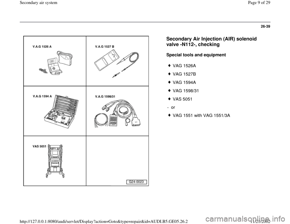 AUDI A4 1997 B5 / 1.G APB Engine Secondary Air System Workshop Manual 26-39
 
  
Secondary Air Injection (AIR) solenoid 
valve -N112-, checking
 
Special tools and equipment  
 
VAG 1526A
 VAG 1527B
 VAG 1594A
 VAG 1598/31
 VAS 5051
- or 
 VAG 1551 with VAG 1551/3A
Pa
g