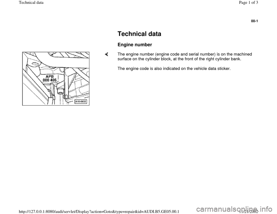 AUDI A4 1997 B5 / 1.G APB Engine Technical Data 00-1
 
     
Technical data 
     
Engine number
 
    
The engine number (engine code and serial number) is on the machined 
surface on the cylinder block, at the front of the right cylinder bank.  
