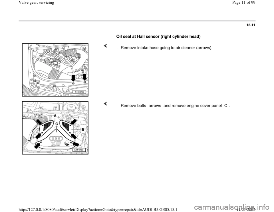 AUDI A4 1998 B5 / 1.G APB Engine Valve Gear Service Workshop Manual 15-11
      
Oil seal at Hall sensor (right cylinder head) 
    
-  Remove intake hose going to air cleaner (arrows). 
    
-  Remove bolts -arrows- and remove engine cover panel -C-. 
Pa
ge 11 of 99 
