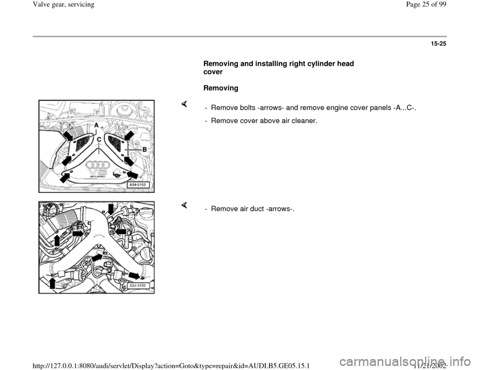 AUDI A4 1998 B5 / 1.G APB Engine Valve Gear Service Workshop Manual 15-25
      
Removing and installing right cylinder head 
cover  
     
Removing  
    
-  Remove bolts -arrows- and remove engine cover panels -A...C-.
-  Remove cover above air cleaner.
    
-  Remo