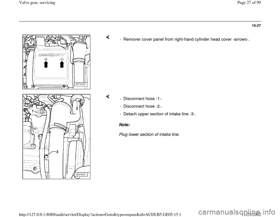 AUDI A4 1997 B5 / 1.G APB Engine Valve Gear Service Workshop Manual 15-27
 
    
-  Remover cover panel from right-hand cylinder head cover -arrows-.
    
Note:  
Plug lower section of intake line.  - Disconnect hose -1-. 
- Disconnect hose -2-. 
-  Detach upper secti