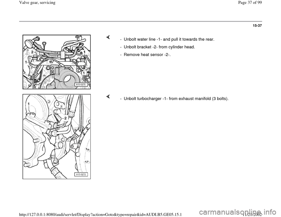 AUDI A4 1998 B5 / 1.G APB Engine Valve Gear Service Workshop Manual 15-37
 
    
-  Unbolt water line -1- and pull it towards the rear. 
-  Unbolt bracket -2- from cylinder head.
-  Remove heat sensor -2-. 
    
-  Unbolt turbocharger -1- from exhaust manifold (3 bolt