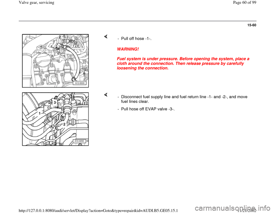 AUDI A4 2000 B5 / 1.G APB Engine Valve Gear Service Workshop Manual 15-60
 
    
WARNING! 
Fuel system is under pressure. Before opening the system, place a 
cloth around the connection. Then release pressure by carefully 
loosening the connection.  -  Pull off hose -