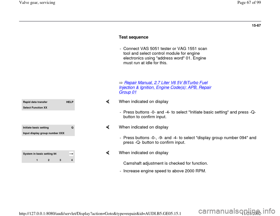AUDI A4 1998 B5 / 1.G APB Engine Valve Gear Service Workshop Manual 15-67
      
Test sequence  
     
-  Connect VAS 5051 tester or VAG 1551 scan 
tool and select control module for engine 
electronics using "address word" 01. Engine 
must run at idle for this. 
    