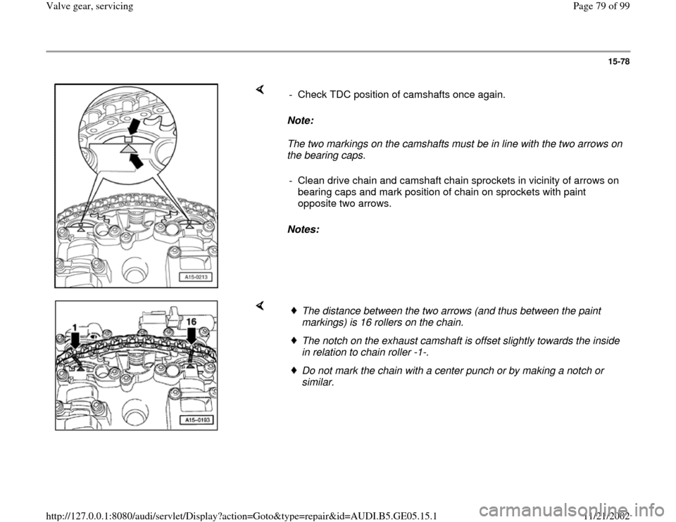 AUDI A4 1998 B5 / 1.G APB Engine Valve Gear Service Workshop Manual 15-78
 
    
Note:  
The two markings on the camshafts must be in line with the two arrows on 
the bearing caps.  
Notes:   -  Check TDC position of camshafts once again. 
-  Clean drive chain and cam