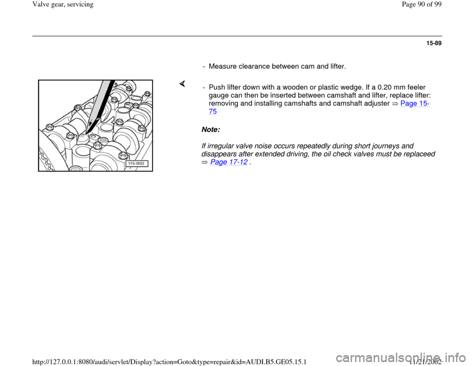 AUDI A4 1997 B5 / 1.G APB Engine Valve Gear Service Workshop Manual 15-89
      
-  Measure clearance between cam and lifter. 
    
Note:  
If irregular valve noise occurs repeatedly during short journeys and 
disappears after extended driving, the oil check valves mu