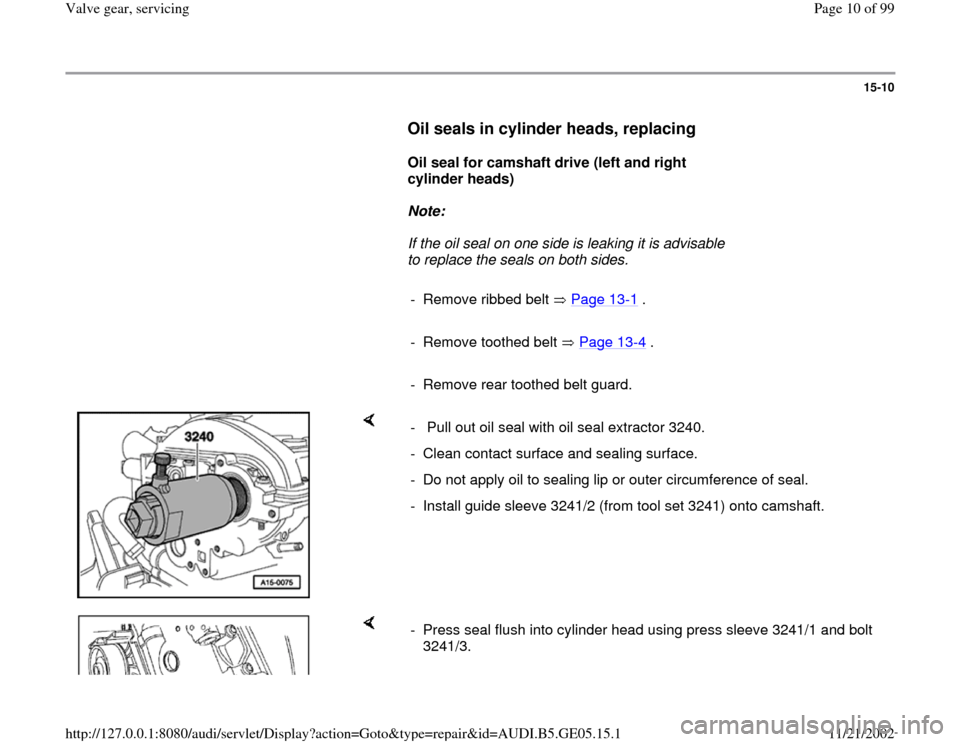 AUDI A4 1997 B5 / 1.G APB Engine Valve Gear Service Workshop Manual 15-10
      
Oil seals in cylinder heads, replacing
 
     
Oil seal for camshaft drive (left and right 
cylinder heads)  
     
Note:  
     If the oil seal on one side is leaking it is advisable 
to