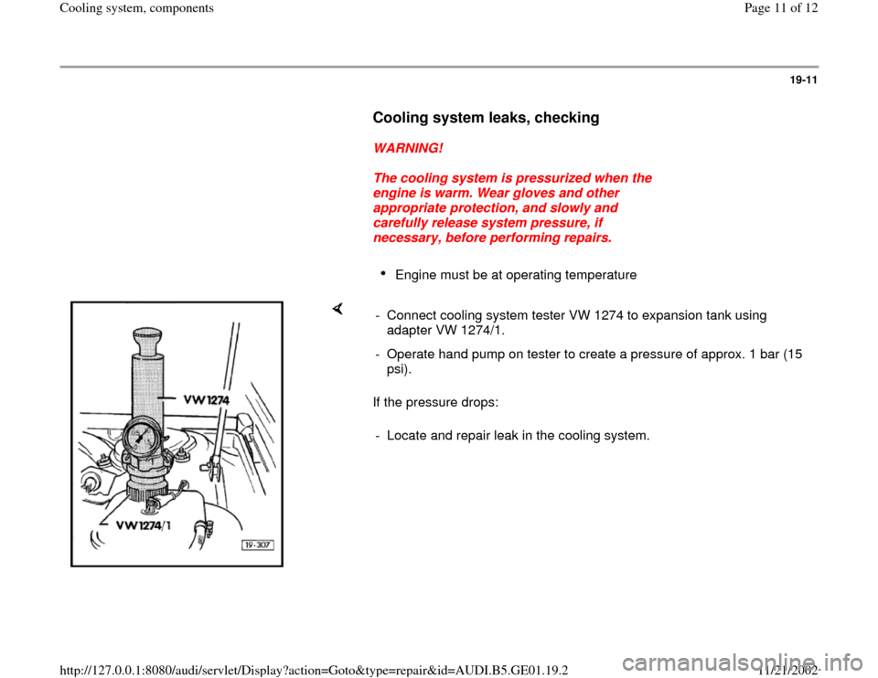 AUDI A4 1996 B5 / 1.G AFC Engine Cooling System Components 19-11
      
Cooling system leaks, checking
 
     
WARNING! 
     
The cooling system is pressurized when the 
engine is warm. Wear gloves and other 
appropriate protection, and slowly and 
carefully
