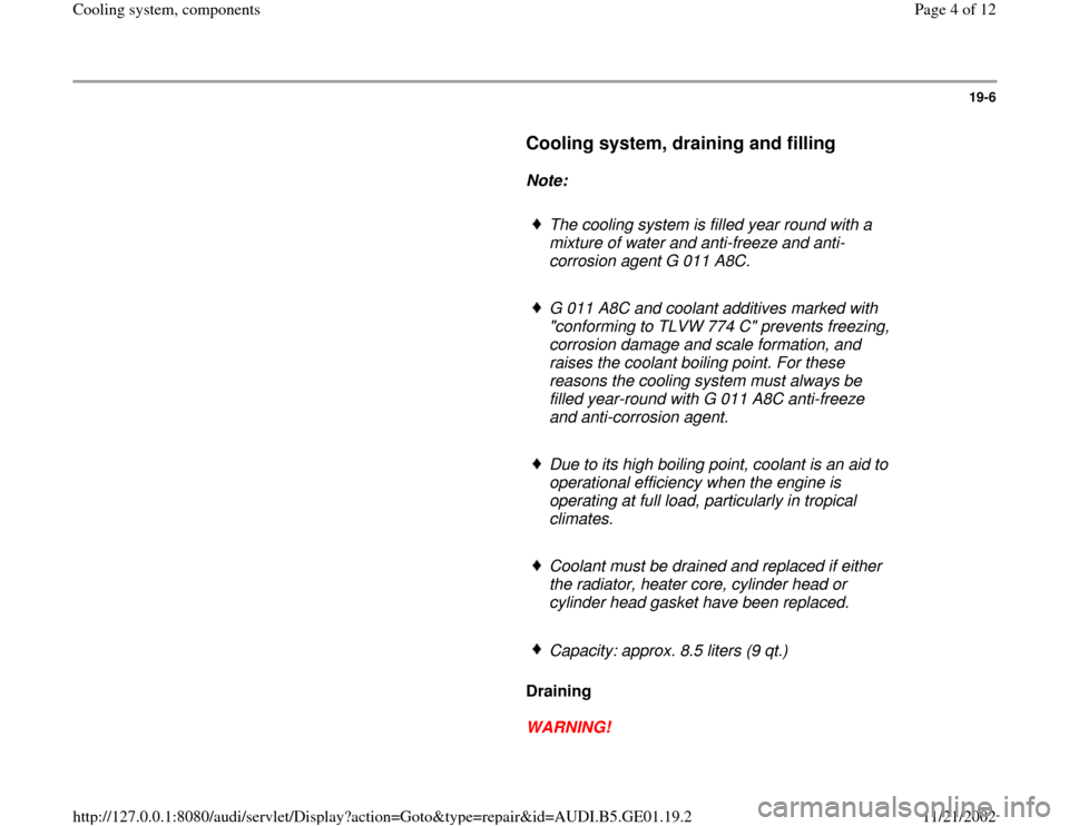 AUDI A4 1996 B5 / 1.G AFC Engine Cooling System Components 19-6
      
Cooling system, draining and filling
 
     
Note:  
     
The cooling system is filled year round with a 
mixture of water and anti-freeze and anti-
corrosion agent G 011 A8C. 
     G 011