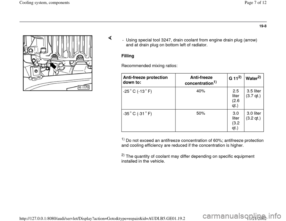 AUDI A4 1996 B5 / 1.G AFC Engine Cooling System Components 19-8
 
    
Filling  
Recommended mixing ratios:  1) Do not exceed an antifreeze concentration of 60%; antifreeze protection 
and cooling efficiency are reduced if the concentration is higher.  2) The