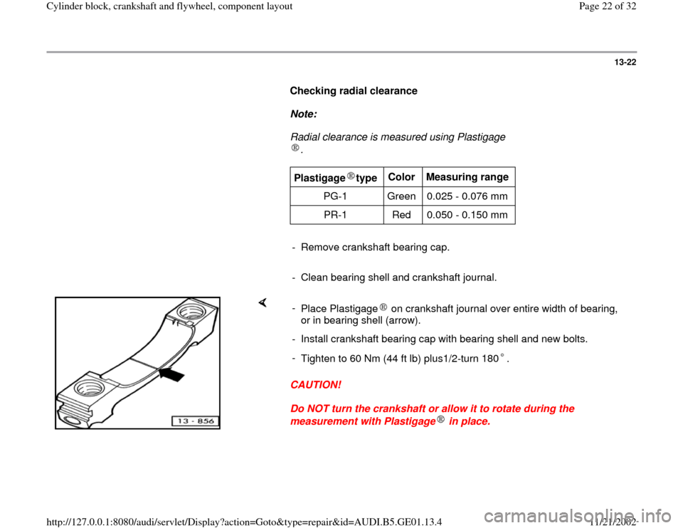 AUDI A4 1996 B5 / 1.G AFC Engine Cylinder Block Crankshaft And Flywheel Component Assembly Manual 13-22
      
Checking radial clearance  
     
Note:  
     Radial clearance is measured using Plastigage
.      
Plastigage type  
Color  
Measuring range  
PG-1   Green   0.025 - 0.076 mm  
PR-1   R