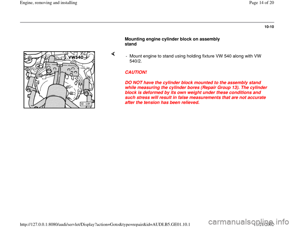 AUDI A4 1999 B5 / 1.G AFC Engine Assembly Workshop Manual 10-10
      
Mounting engine cylinder block on assembly 
stand  
    
CAUTION! 
DO NOT have the cylinder block mounted to the assembly stand 
while measuring the cylinder bores (Repair Group 13). The 