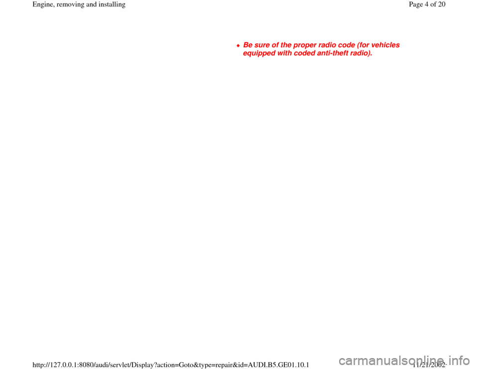 AUDI A4 1997 B5 / 1.G AFC Engine Assembly Workshop Manual      
Be sure of the proper radio code (for vehicles 
equipped with coded anti-theft radio). 
Pa
ge 4 of 20 En
gine, removin
g and installin
g
11/21/2002 htt
p://127.0.0.1:8080/audi/servlet/Dis
play?a
