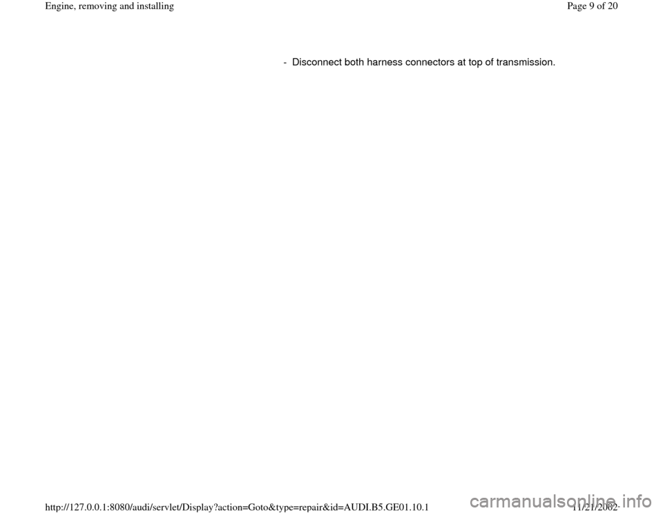 AUDI A4 1999 B5 / 1.G AFC Engine Assembly Workshop Manual -  Disconnect both harness connectors at top of transmission.
Pa
ge 9 of 20 En
gine, removin
g and installin
g
11/21/2002 htt
p://127.0.0.1:8080/audi/servlet/Dis
play?action=Goto&t
yp
e=re
pair&id=AUD