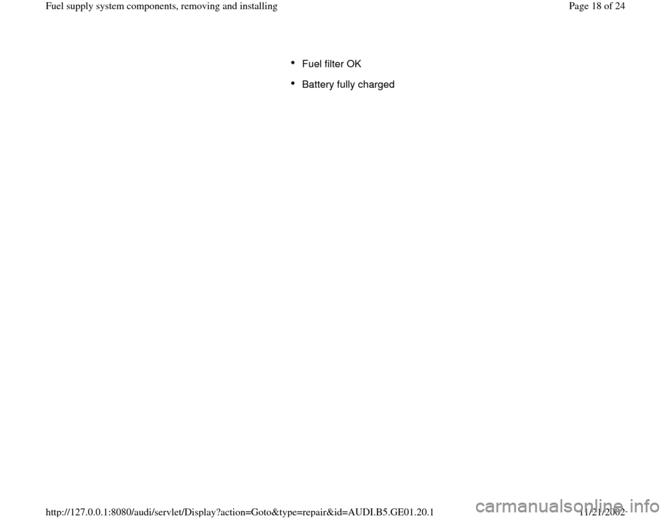 AUDI A4 1997 B5 / 1.G AFC Engine Fuel Supply System Components Workshop Manual Fuel filter OK Battery fully charged 
Pa
ge 18 of 24 Fuel su
pp
ly system com
ponents, removin
g and installin
g
11/21/2002 htt
p://127.0.0.1:8080/audi/servlet/Dis
play?action=Goto&t
yp
e=re
pair&id=A