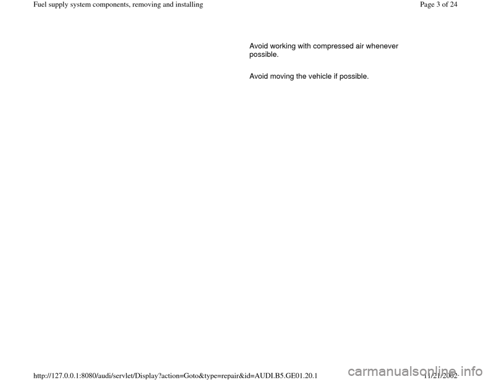 AUDI A4 1997 B5 / 1.G AFC Engine Fuel Supply System Components Workshop Manual      
   Avoid working with compressed air whenever 
possible. 
     
   Avoid moving the vehicle if possible.
Pa
ge 3 of 24 Fuel su
pp
ly system com
ponents, removin
g and installin
g
11/21/2002 htt
