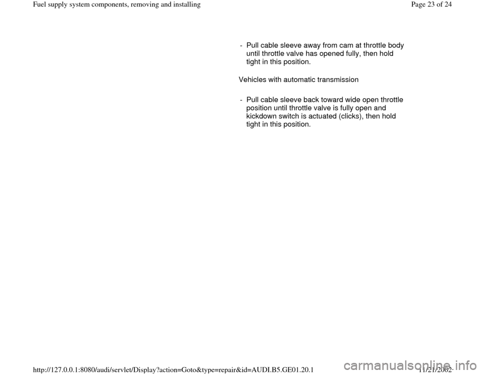 AUDI A4 1997 B5 / 1.G AFC Engine Fuel Supply System Components Workshop Manual      
-  Pull cable sleeve away from cam at throttle body 
until throttle valve has opened fully, then hold 
tight in this position. 
      Vehicles with automatic transmission  
     
-  Pull cable s