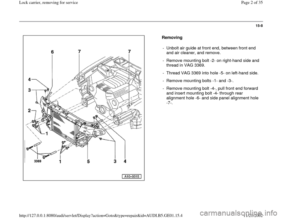 AUDI A4 1997 B5 / 1.G AFC Engine Lock Carrier Removing For Service Workshop Manual 15-8
 
  
Removing  
-  Unbolt air guide at front end, between front end 
and air cleaner, and remove. 
-  Remove mounting bolt -2- on right-hand side and 
thread in VAG 3369. 
-  Thread VAG 3369 into